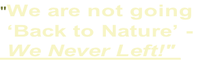 "We are not going 
 ‘Back to Nature’ -
 We Never Left!" 